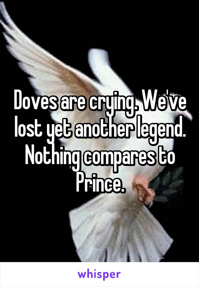Doves are crying. We've lost yet another legend. Nothing compares to Prince.