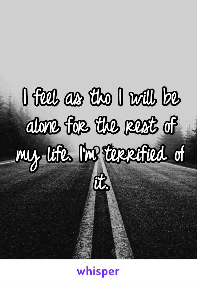 I feel as tho I will be alone for the rest of my life. I'm terrified of it.