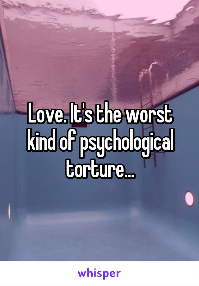 Love. It's the worst kind of psychological torture...