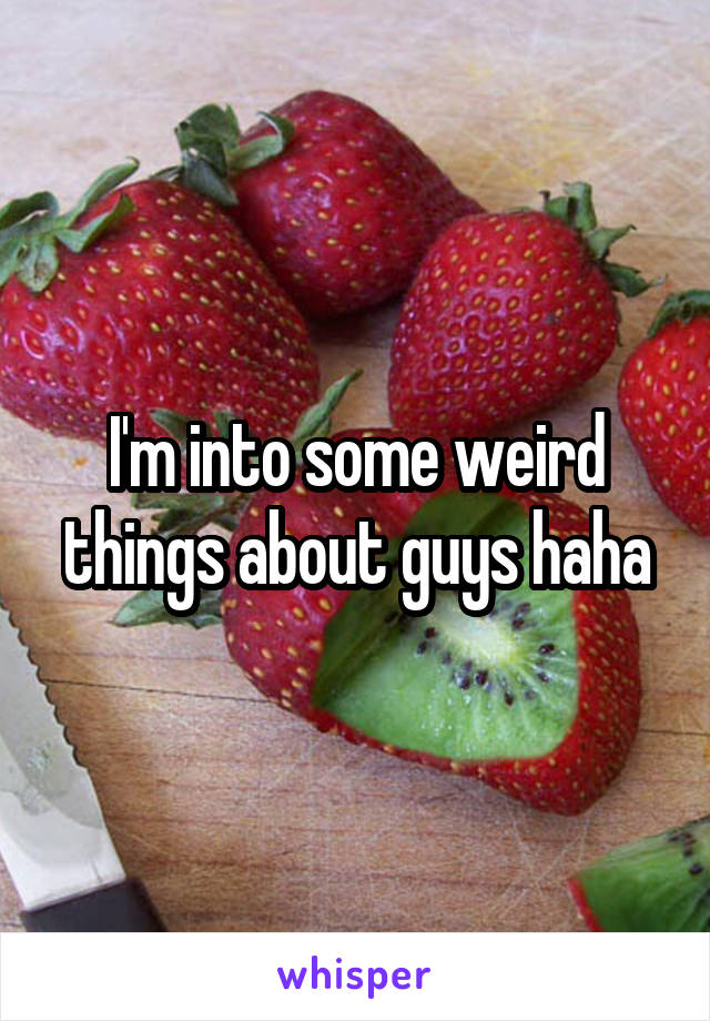 I'm into some weird things about guys haha