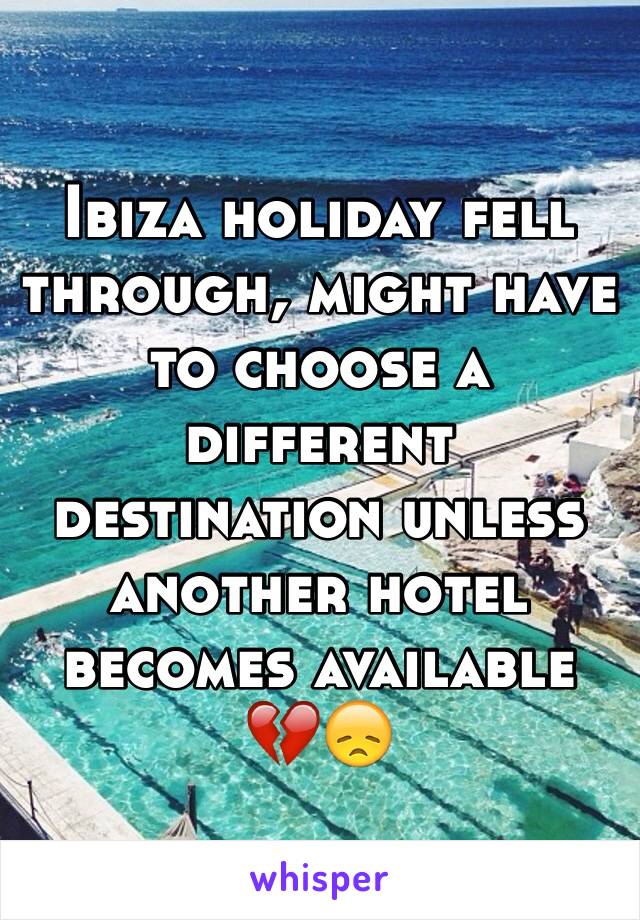 Ibiza holiday fell through, might have to choose a different destination unless another hotel becomes available 💔😞