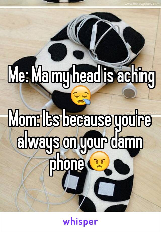  Me: Ma my head is aching 😪 
Mom: Its because you're always on your damn phone 😠