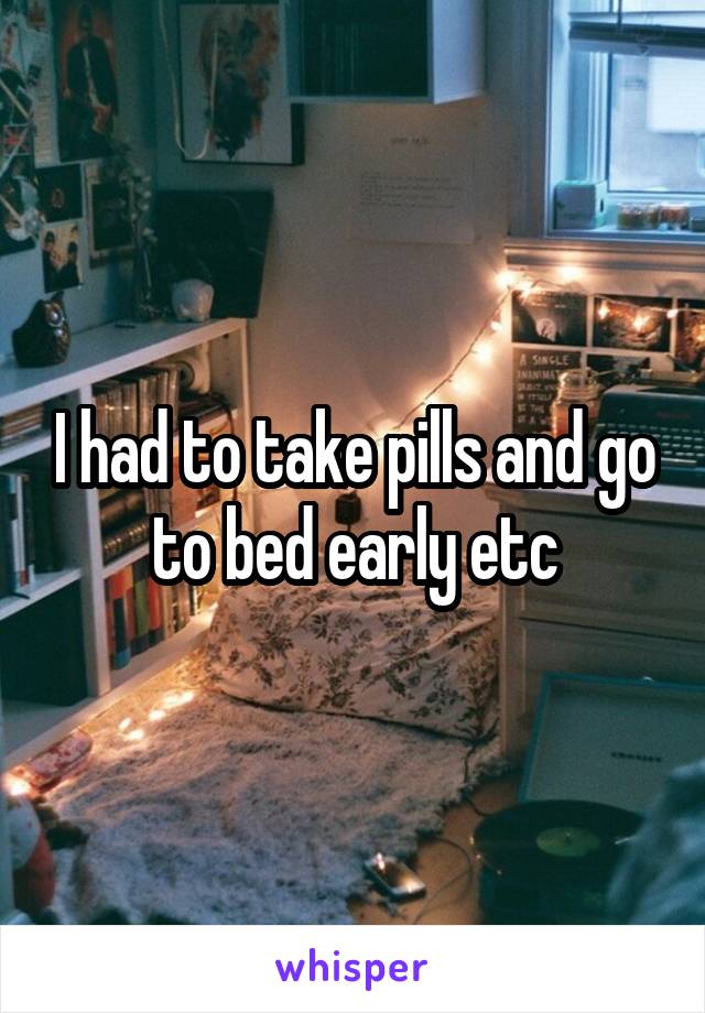 I had to take pills and go to bed early etc