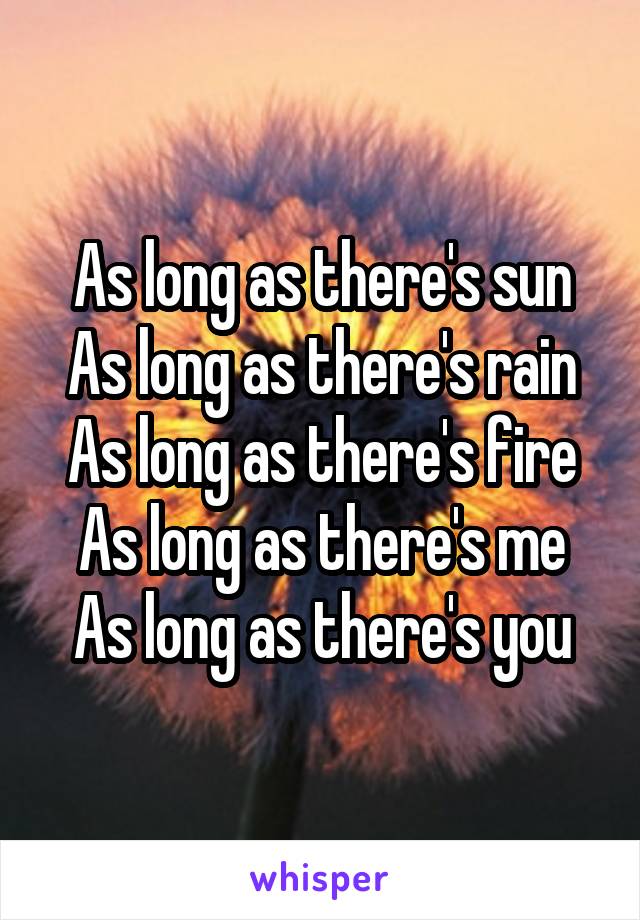 As long as there's sun
As long as there's rain
As long as there's fire
As long as there's me
As long as there's you