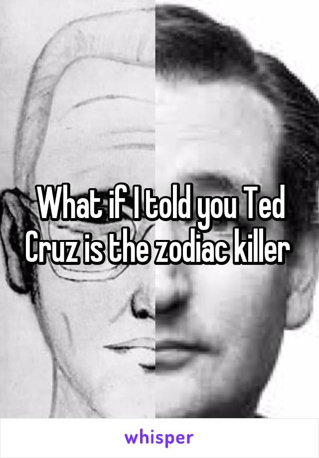 What if I told you Ted Cruz is the zodiac killer 