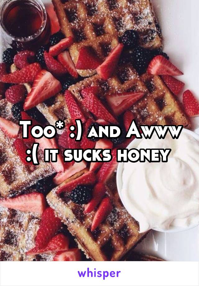 Too* :) and Awww :( it sucks honey 