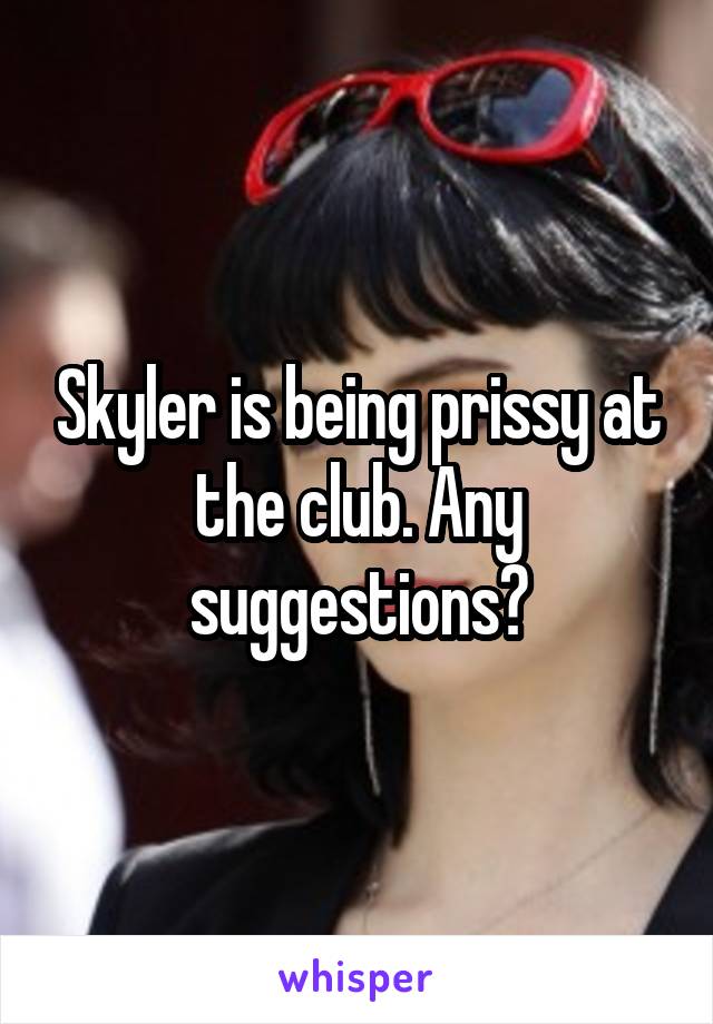 Skyler is being prissy at the club. Any suggestions?