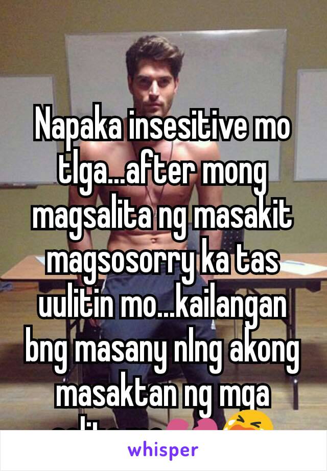 Napaka insesitive mo tlga...after mong magsalita ng masakit magsosorry ka tas uulitin mo...kailangan bng masany nlng akong masaktan ng mga salita mo💔😭