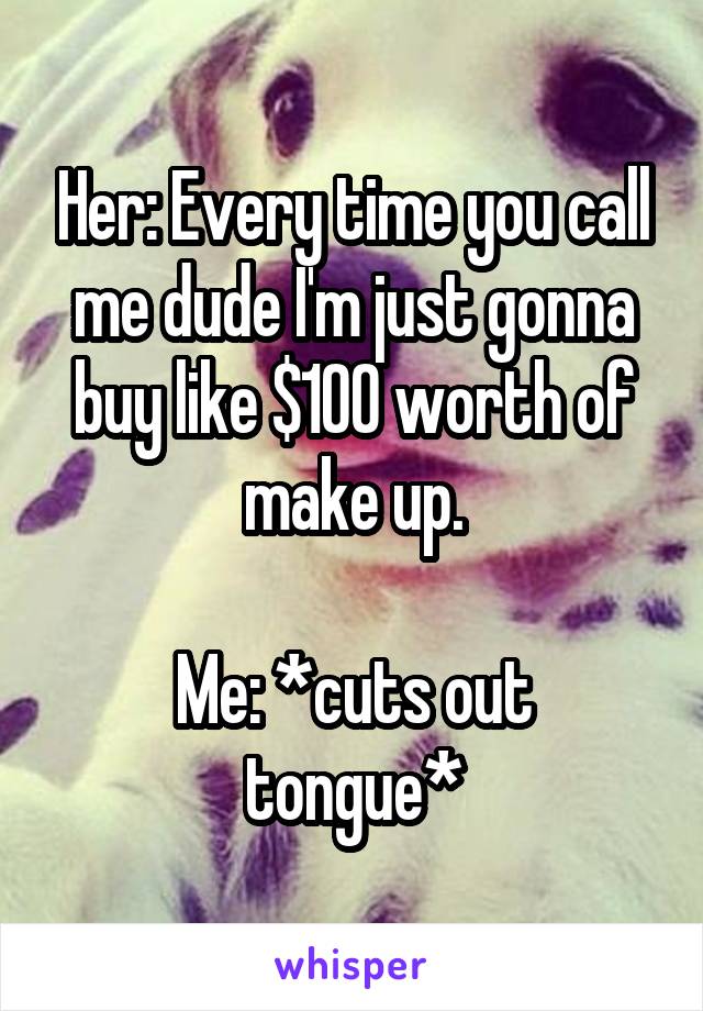 Her: Every time you call me dude I'm just gonna buy like $100 worth of make up.

Me: *cuts out tongue*