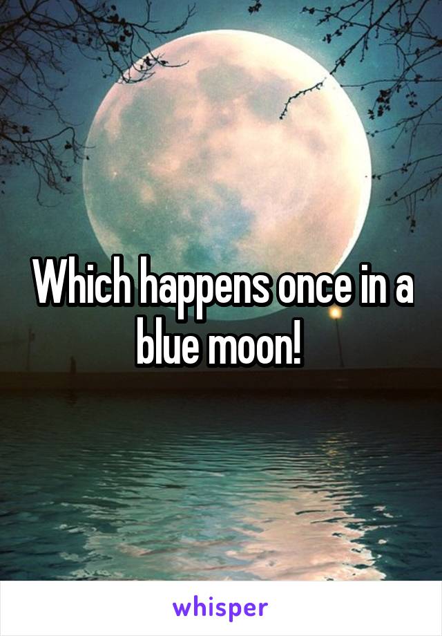 Which happens once in a blue moon! 