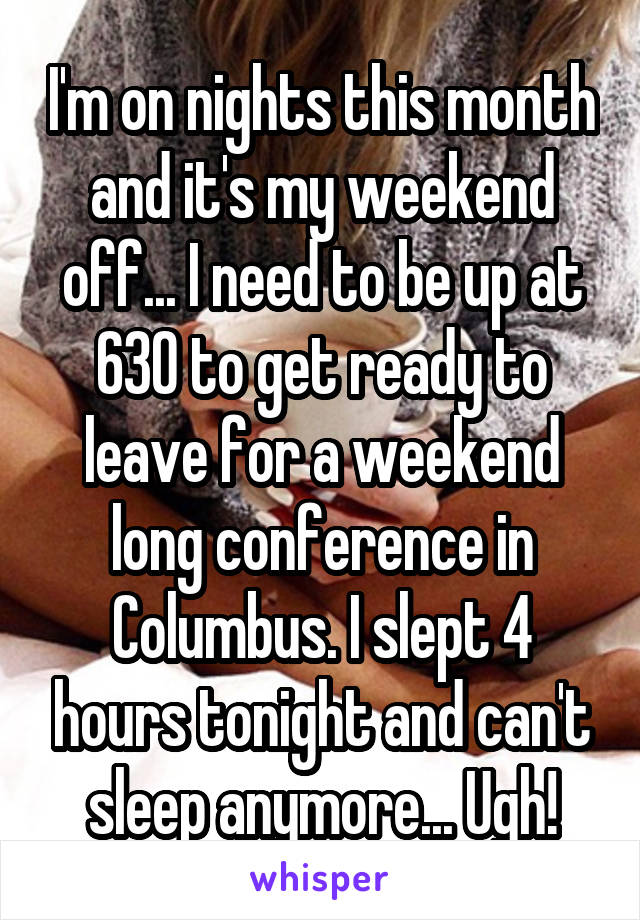 I'm on nights this month and it's my weekend off... I need to be up at 630 to get ready to leave for a weekend long conference in Columbus. I slept 4 hours tonight and can't sleep anymore... Ugh!