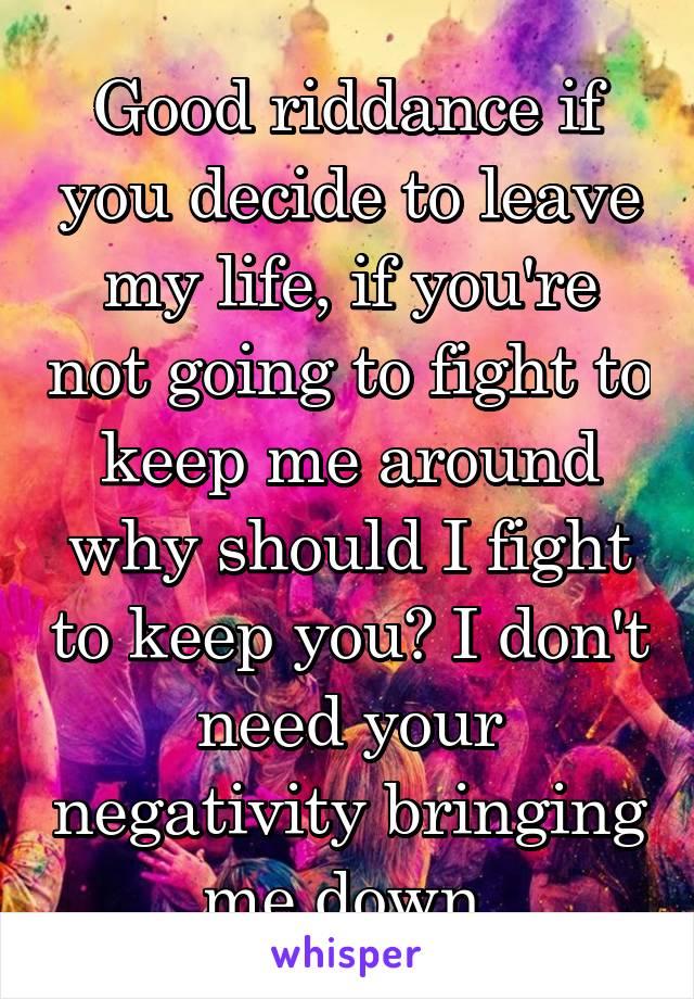 Good riddance if you decide to leave my life, if you're not going to fight to keep me around why should I fight to keep you? I don't need your negativity bringing me down.