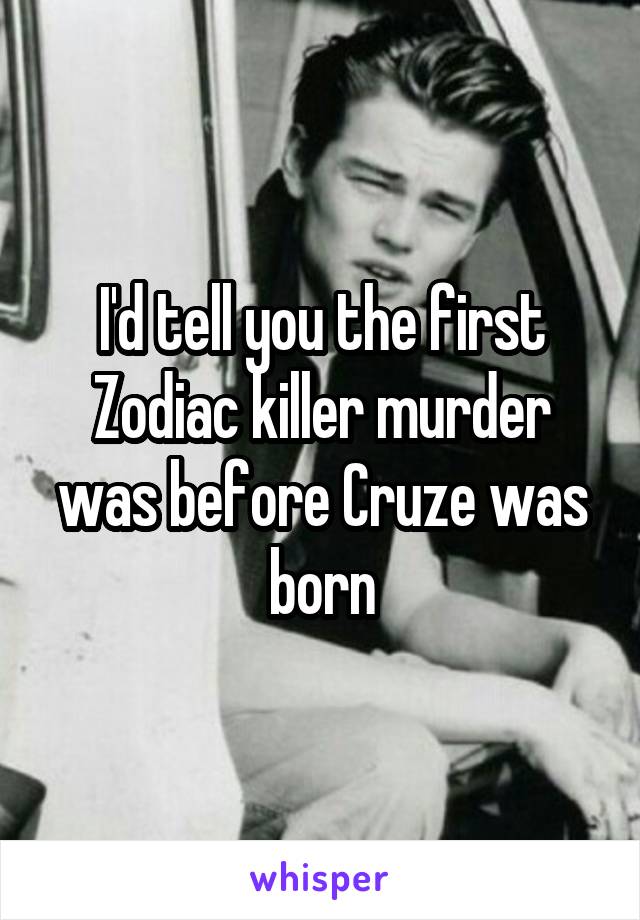 I'd tell you the first Zodiac killer murder was before Cruze was born