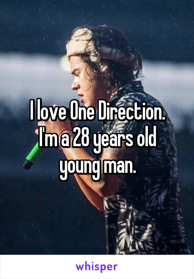 I love One Direction.
I'm a 28 years old young man.