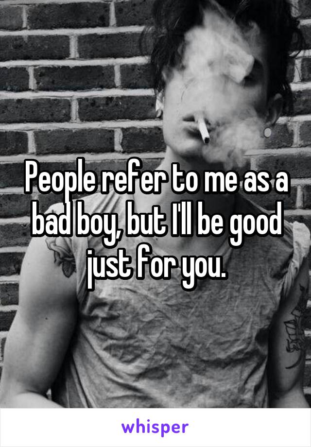 People refer to me as a bad boy, but I'll be good just for you.