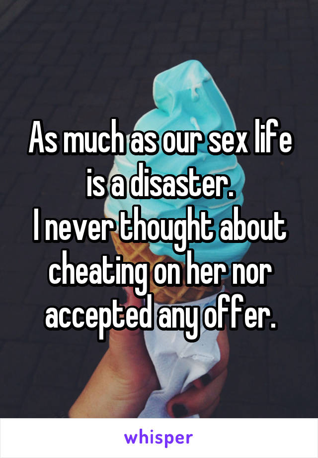 As much as our sex life is a disaster.
I never thought about cheating on her nor accepted any offer.