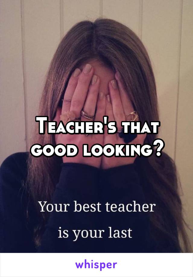 Teacher's that good looking?