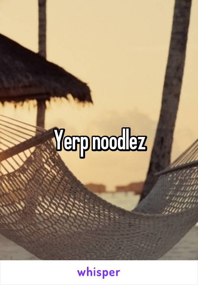 Yerp noodlez