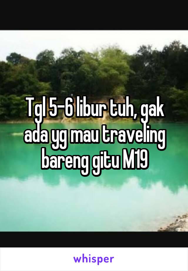 Tgl 5-6 libur tuh, gak ada yg mau traveling bareng gitu M19