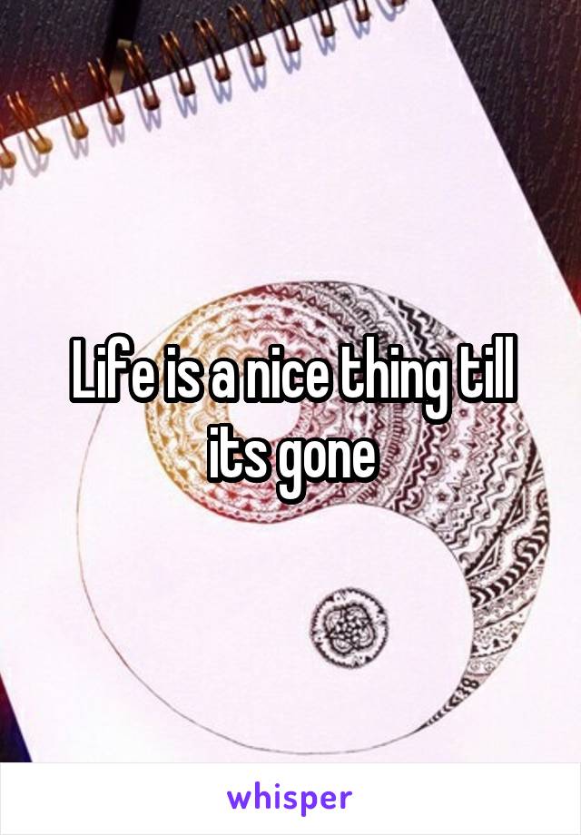 Life is a nice thing till its gone