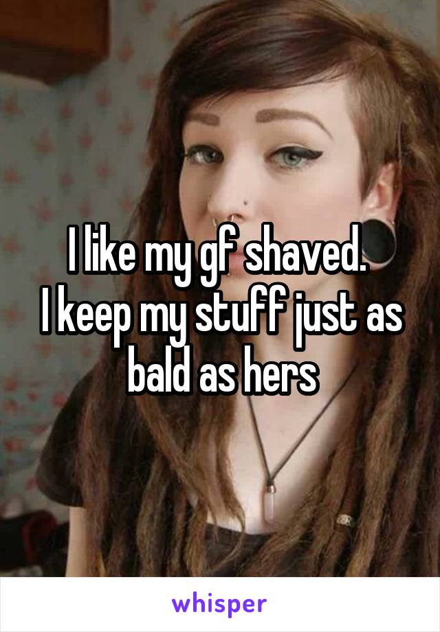 I like my gf shaved. 
I keep my stuff just as bald as hers