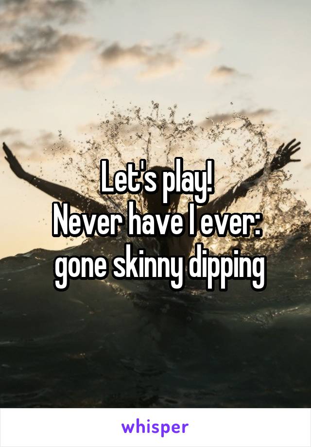 Let's play!
Never have I ever:
 gone skinny dipping