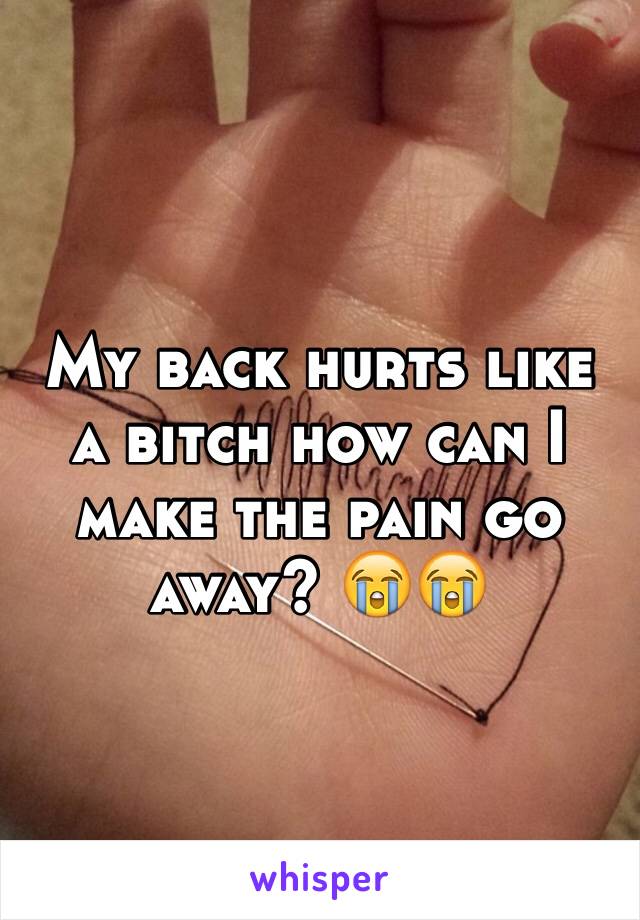 My back hurts like a bitch how can I make the pain go away? 😭😭