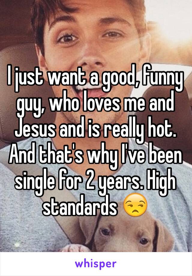 I just want a good, funny guy, who loves me and Jesus and is really hot. And that's why I've been single for 2 years. High standards 😒