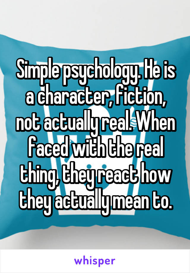 Simple psychology. He is a character, fiction, not actually real. When faced with the real thing, they react how they actually mean to.