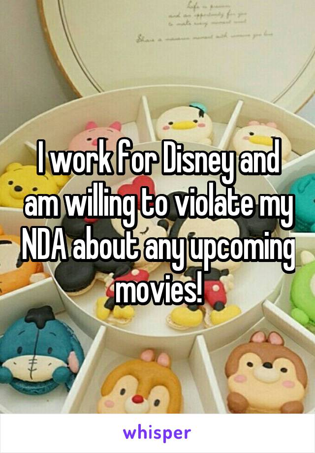 I work for Disney and am willing to violate my NDA about any upcoming movies!