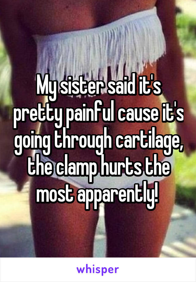 My sister said it's pretty painful cause it's going through cartilage, the clamp hurts the most apparently! 