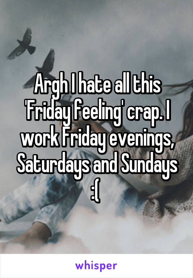 Argh I hate all this 'Friday feeling' crap. I work Friday evenings, Saturdays and Sundays :( 