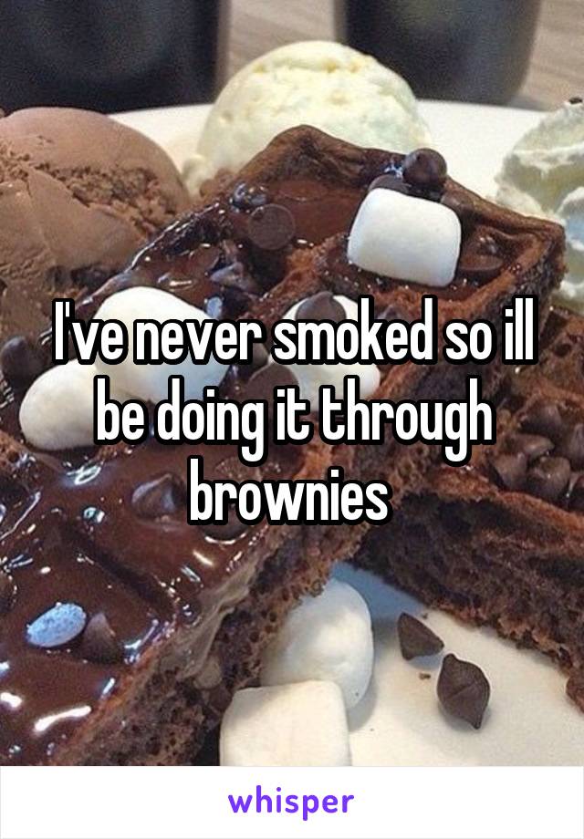 I've never smoked so ill be doing it through brownies 