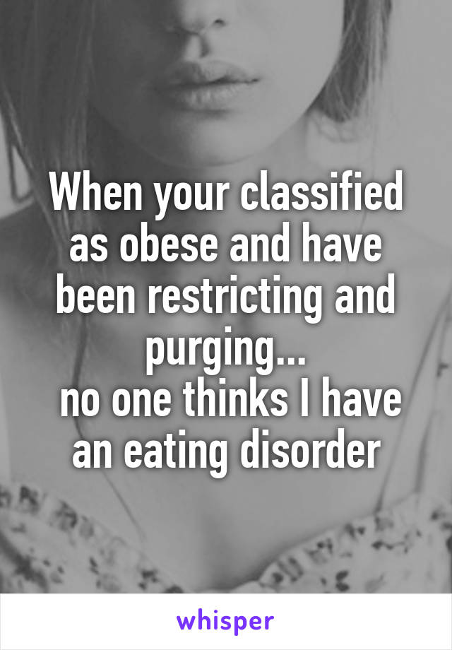 When your classified as obese and have been restricting and purging...
 no one thinks I have an eating disorder