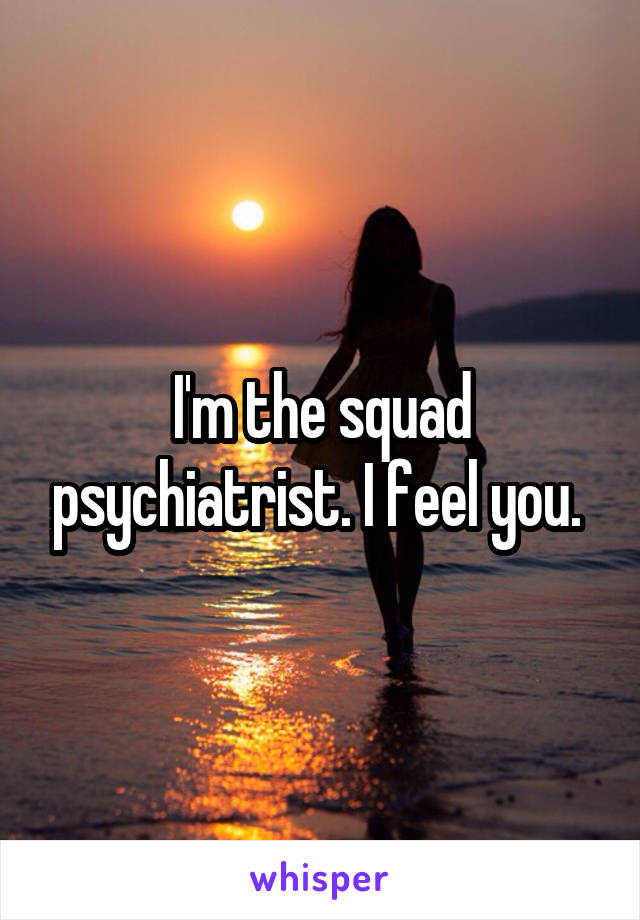 I'm the squad psychiatrist. I feel you. 