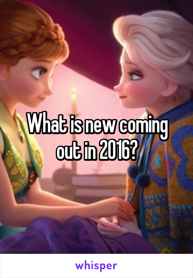 What is new coming out in 2016?