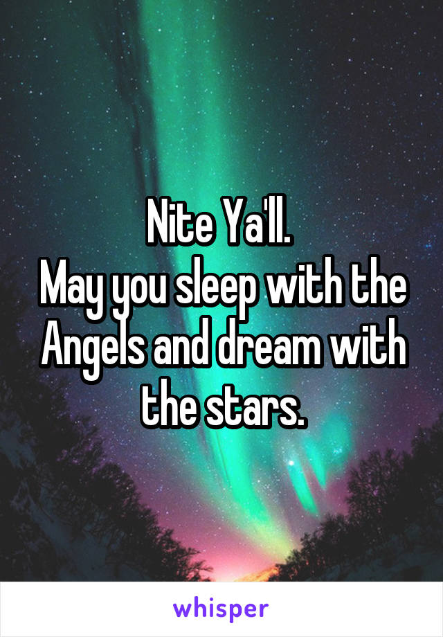 Nite Ya'll. 
May you sleep with the Angels and dream with the stars.