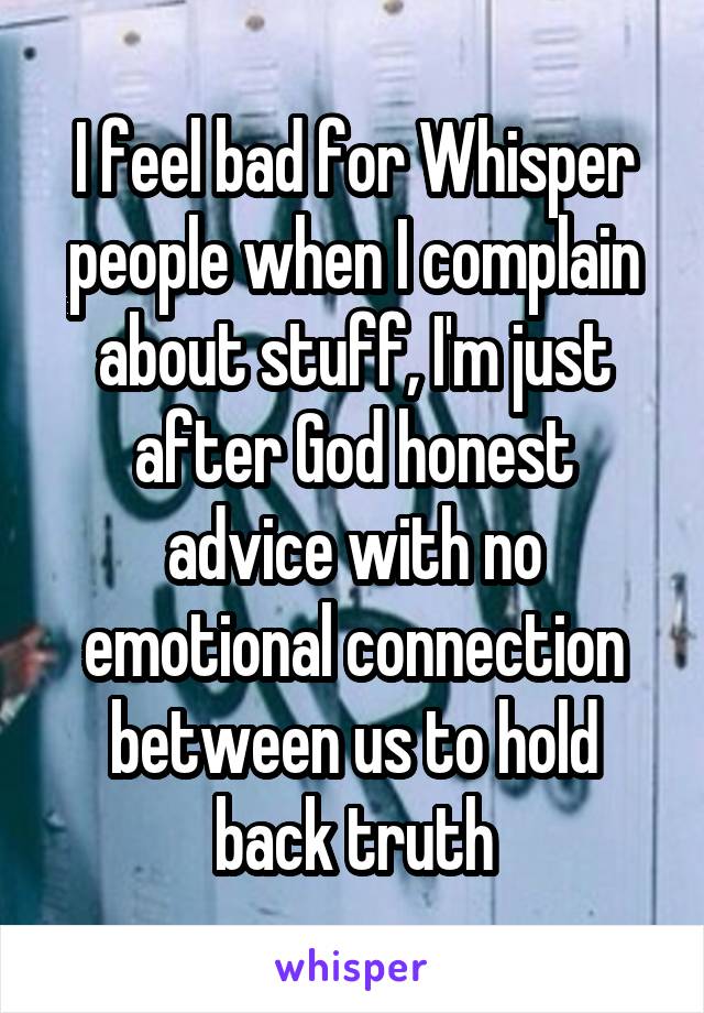 I feel bad for Whisper people when I complain about stuff, I'm just after God honest advice with no emotional connection between us to hold back truth