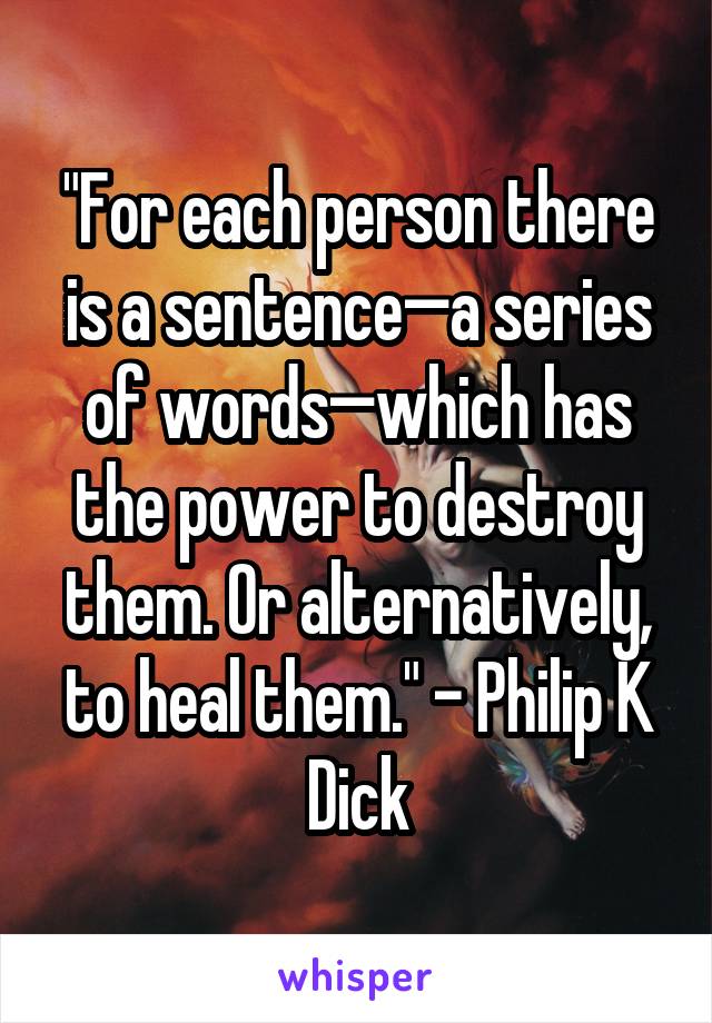 "For each person there is a sentence—a series of words—which has the power to destroy them. Or alternatively, to heal them." - Philip K Dick