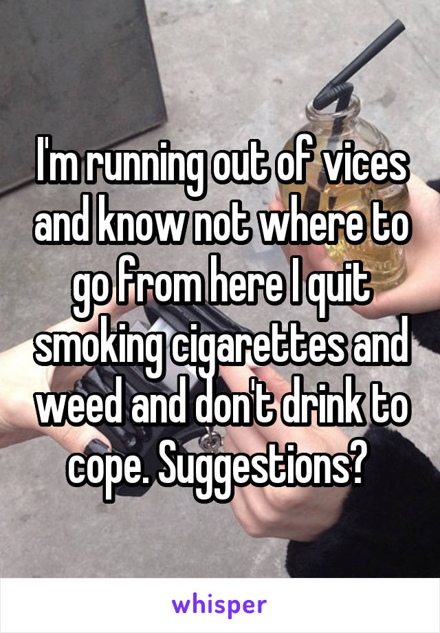 I'm running out of vices and know not where to go from here I quit smoking cigarettes and weed and don't drink to cope. Suggestions? 