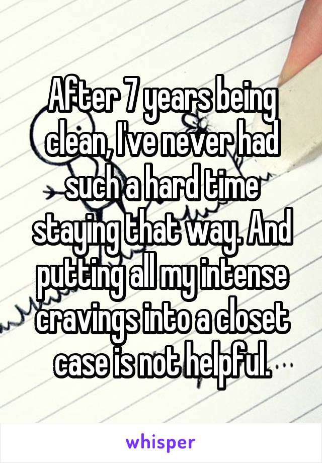 After 7 years being clean, I've never had such a hard time staying that way. And putting all my intense cravings into a closet case is not helpful.