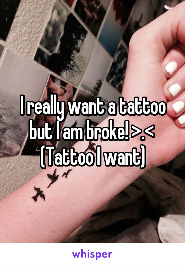 I really want a tattoo but I am broke! >.< 
(Tattoo I want)