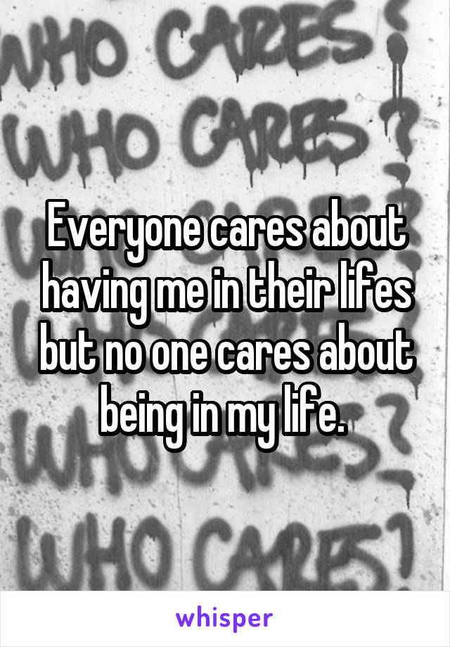 Everyone cares about having me in their lifes but no one cares about being in my life. 