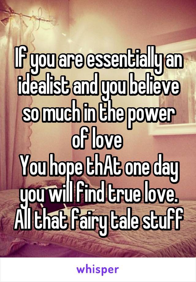 If you are essentially an idealist and you believe so much in the power of love 
You hope thAt one day you will find true love. All that fairy tale stuff