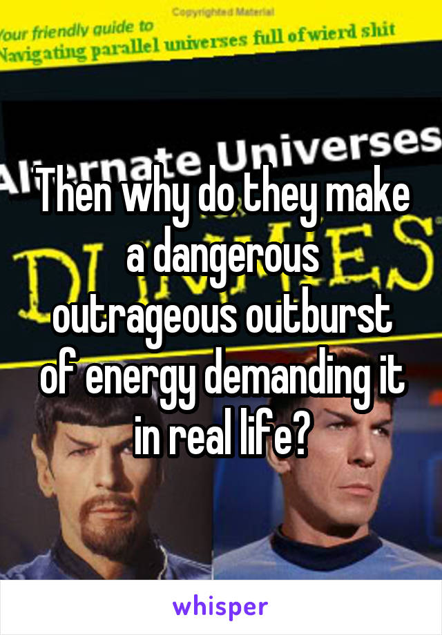 Then why do they make a dangerous outrageous outburst of energy demanding it in real life?