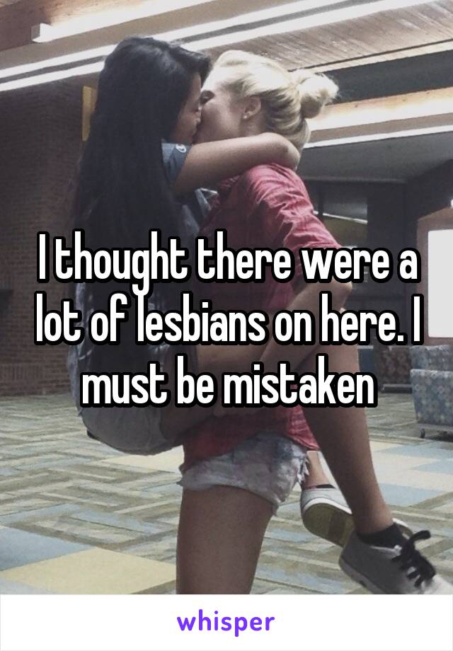 I thought there were a lot of lesbians on here. I must be mistaken