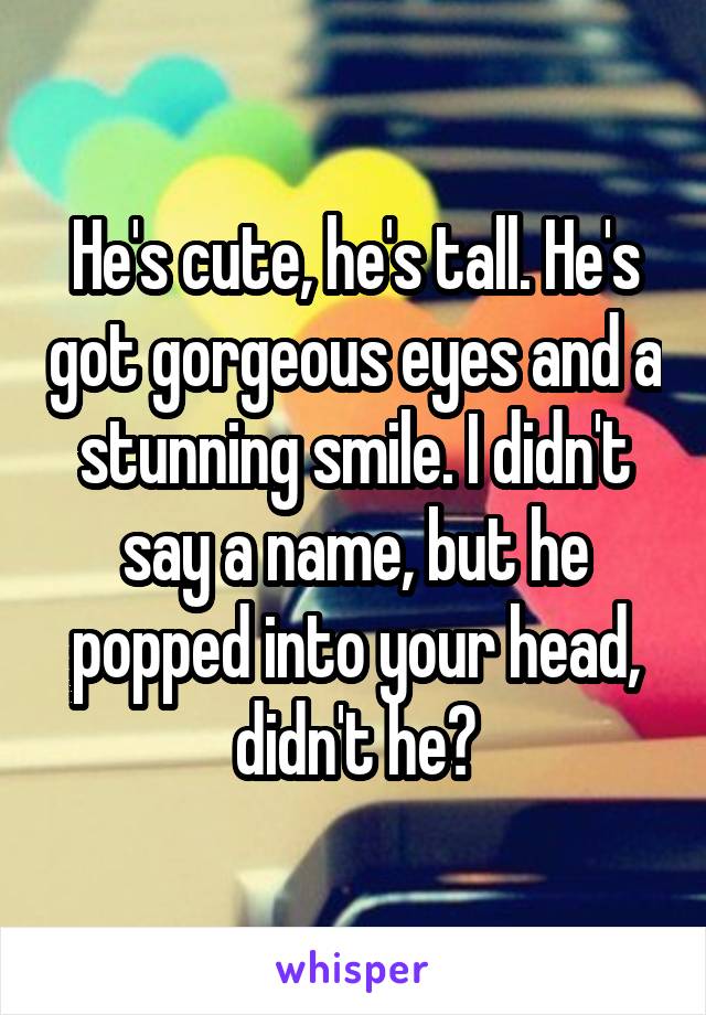 He's cute, he's tall. He's got gorgeous eyes and a stunning smile. I didn't say a name, but he popped into your head, didn't he?