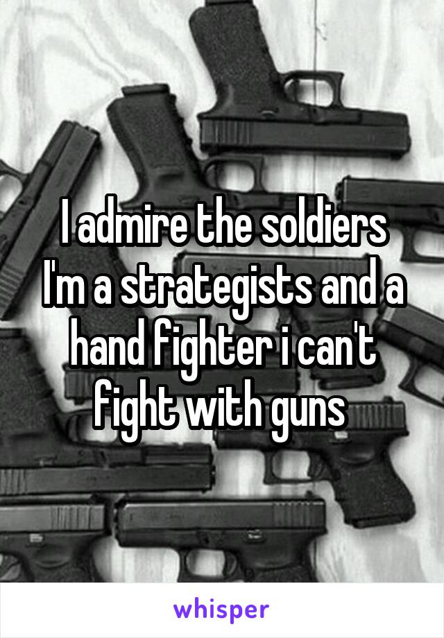 I admire the soldiers
I'm a strategists and a hand fighter i can't fight with guns 