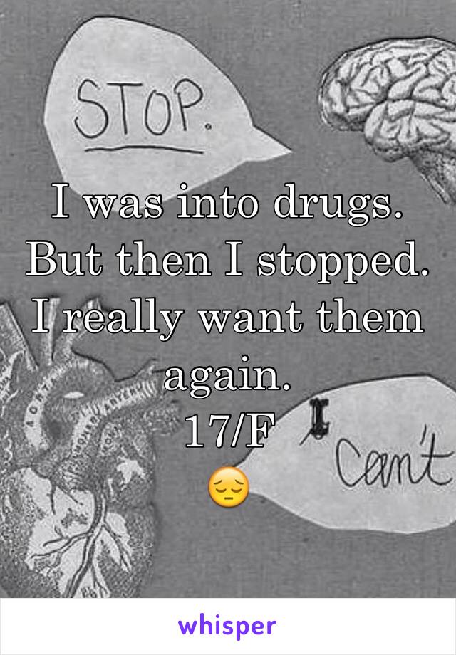 I was into drugs. 
But then I stopped. 
I really want them again. 
17/F
😔