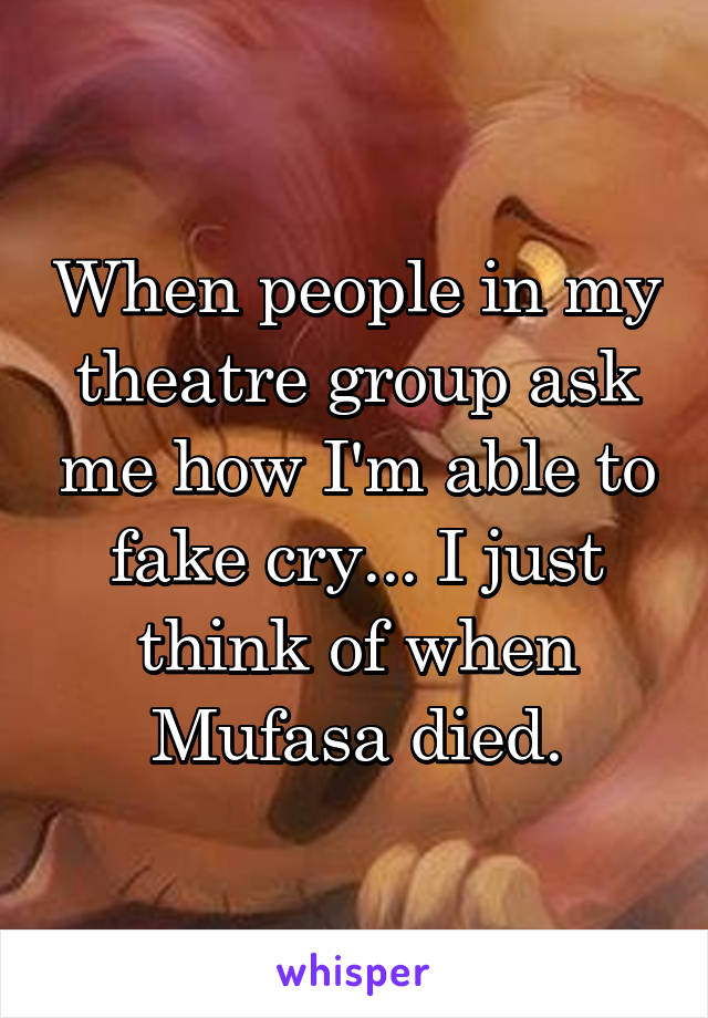 When people in my theatre group ask me how I'm able to fake cry... I just think of when Mufasa died.